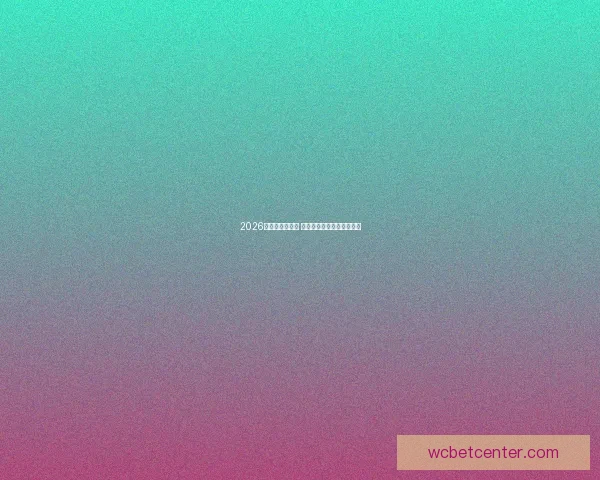 2026世界杯赛程发布 各队备战状态引发球迷热议