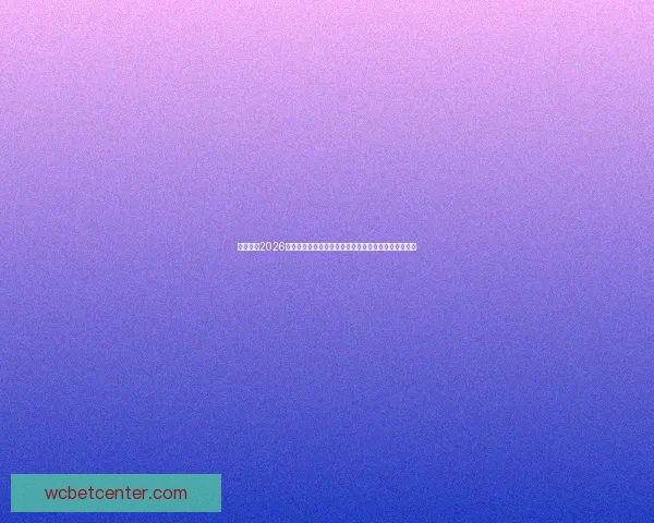 深度解析2026世界杯投注赔率走势与冠军热门球队夺冠概率前瞻分析