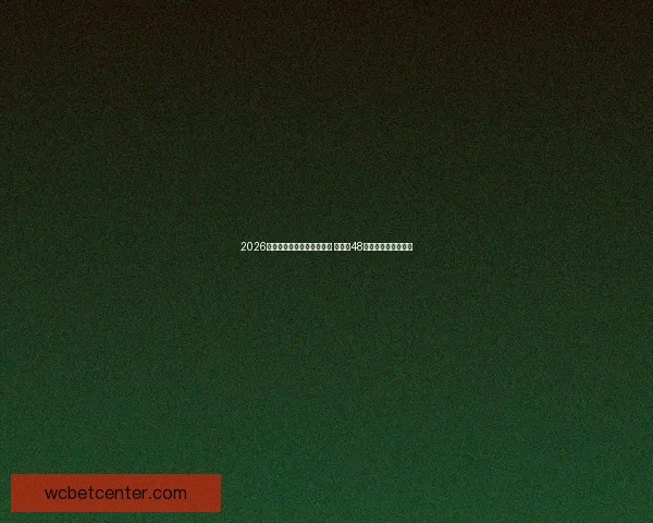 2026年世界杯参赛队伍名单揭晓 增加至48支球队的历史性变革