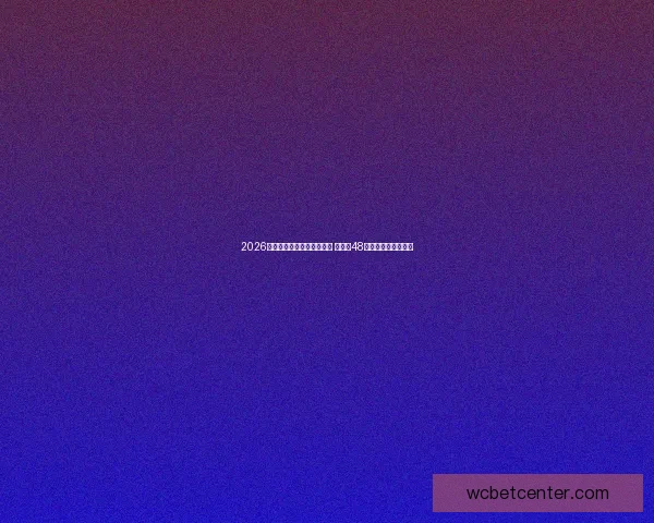 2026年世界杯参赛队伍名单揭晓 增加至48支球队的历史性变革