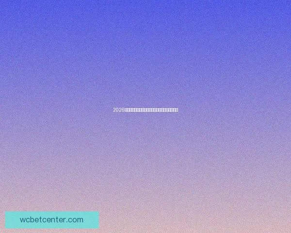 2026世界杯晋级球队全面解析与夺冠热门预测全景指南